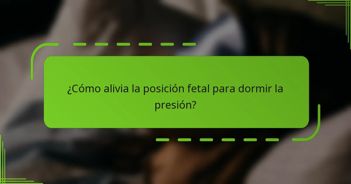 ¿Cómo alivia la posición fetal para dormir la presión?