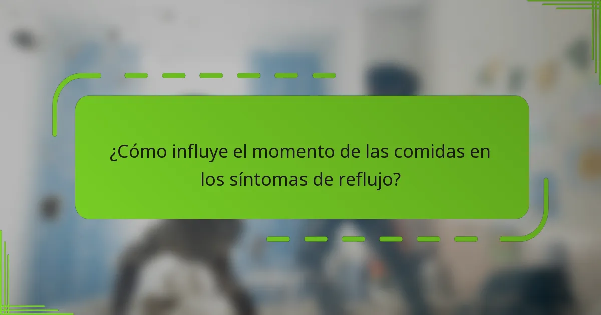¿Cómo influye el momento de las comidas en los síntomas de reflujo?
