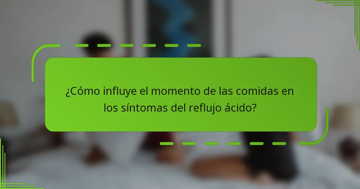 ¿Cómo influye el momento de las comidas en los síntomas del reflujo ácido?