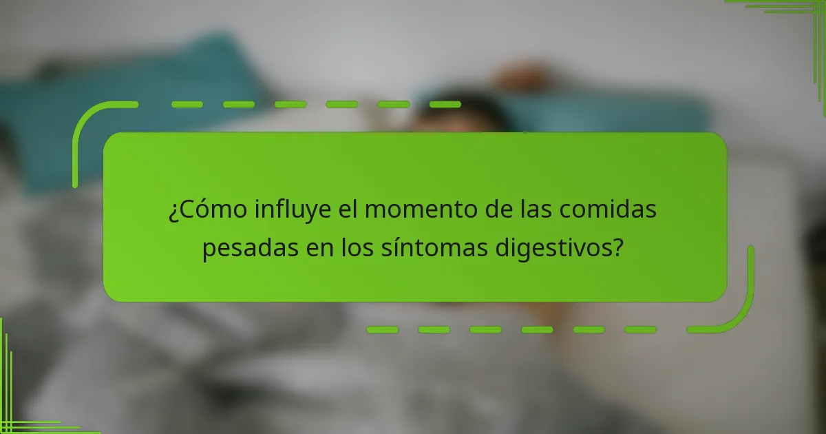 ¿Cómo influye el momento de las comidas pesadas en los síntomas digestivos?