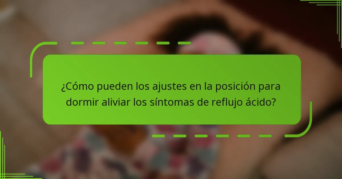 ¿Cómo pueden los ajustes en la posición para dormir aliviar los síntomas de reflujo ácido?