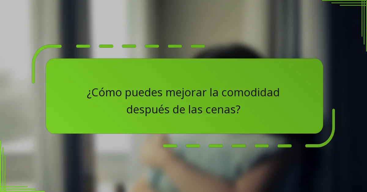 ¿Cómo puedes mejorar la comodidad después de las cenas?