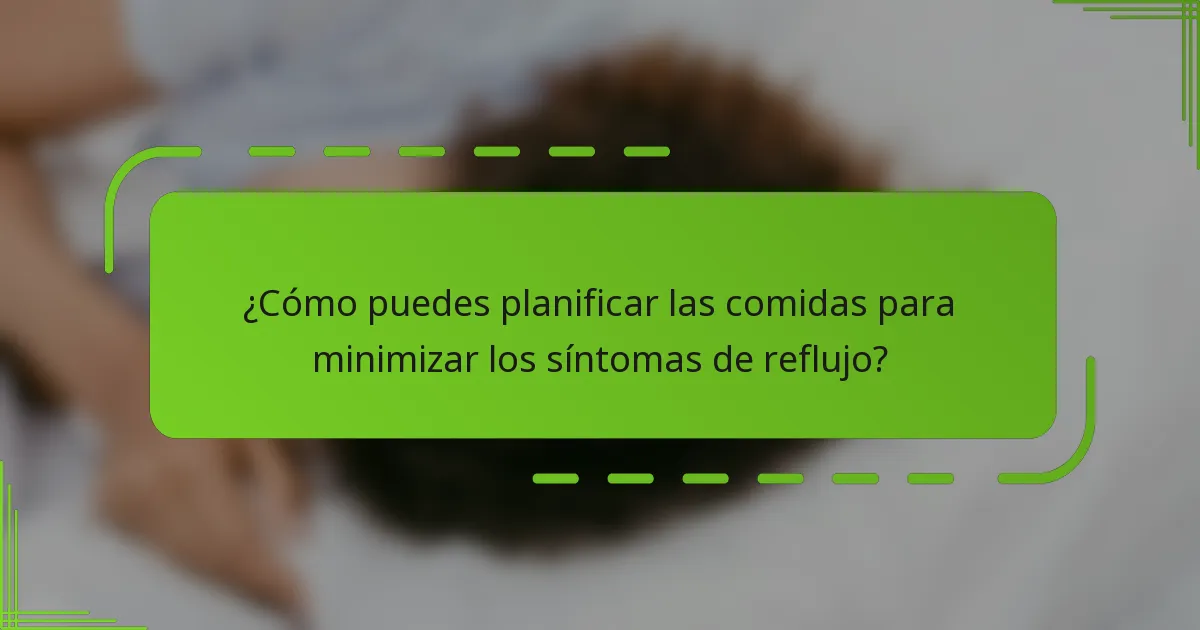 ¿Cómo puedes planificar las comidas para minimizar los síntomas de reflujo?
