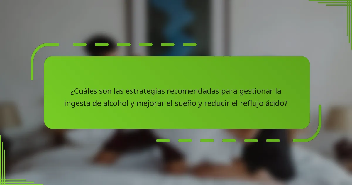 ¿Cuáles son las estrategias recomendadas para gestionar la ingesta de alcohol y mejorar el sueño y reducir el reflujo ácido?