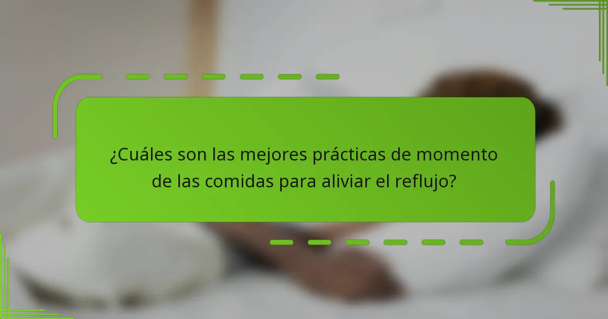 ¿Cuáles son las mejores prácticas de momento de las comidas para aliviar el reflujo?
