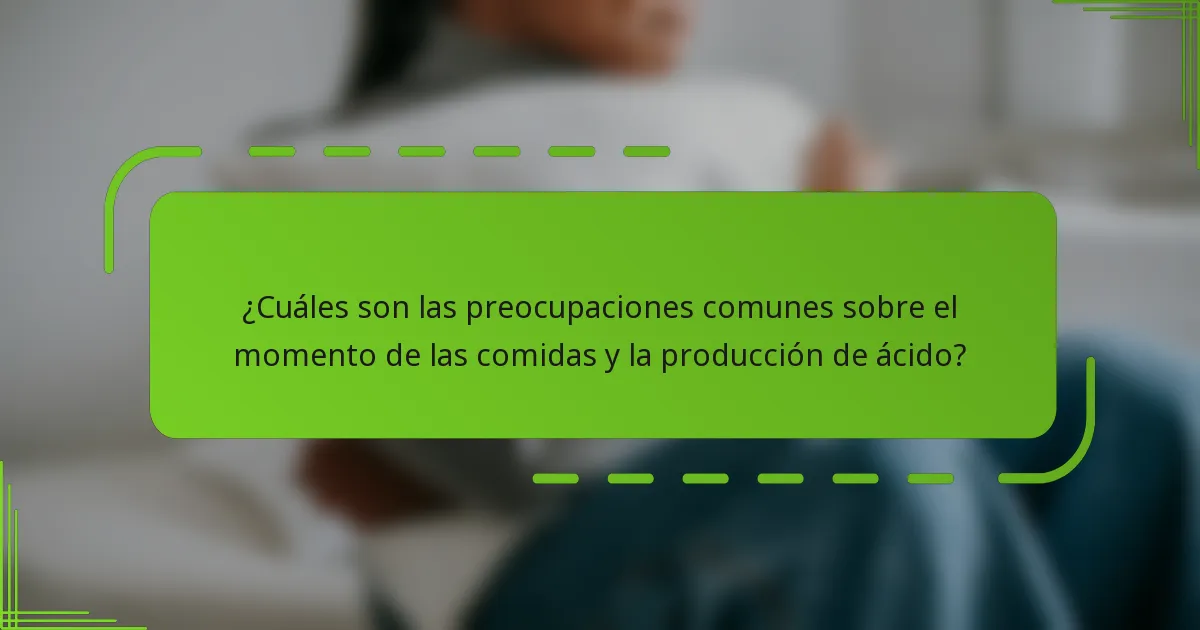 ¿Cuáles son las preocupaciones comunes sobre el momento de las comidas y la producción de ácido?