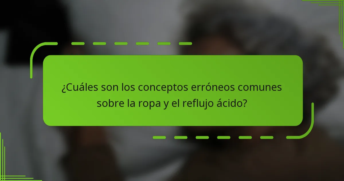 ¿Cuáles son los conceptos erróneos comunes sobre la ropa y el reflujo ácido?