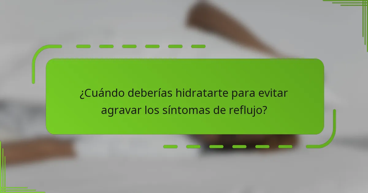 ¿Cuándo deberías hidratarte para evitar agravar los síntomas de reflujo?