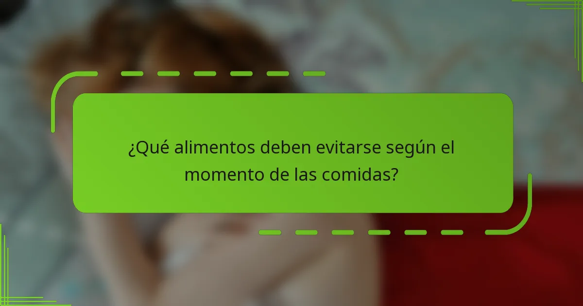 ¿Qué alimentos deben evitarse según el momento de las comidas?