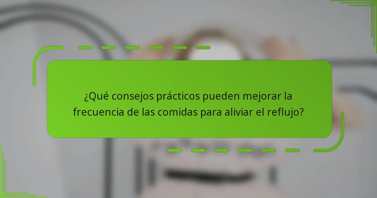 ¿Qué consejos prácticos pueden mejorar la frecuencia de las comidas para aliviar el reflujo?