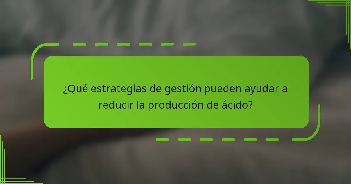 ¿Qué estrategias de gestión pueden ayudar a reducir la producción de ácido?
