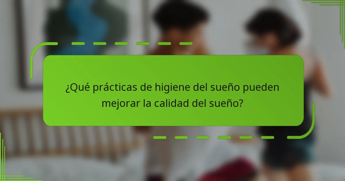 ¿Qué prácticas de higiene del sueño pueden mejorar la calidad del sueño?