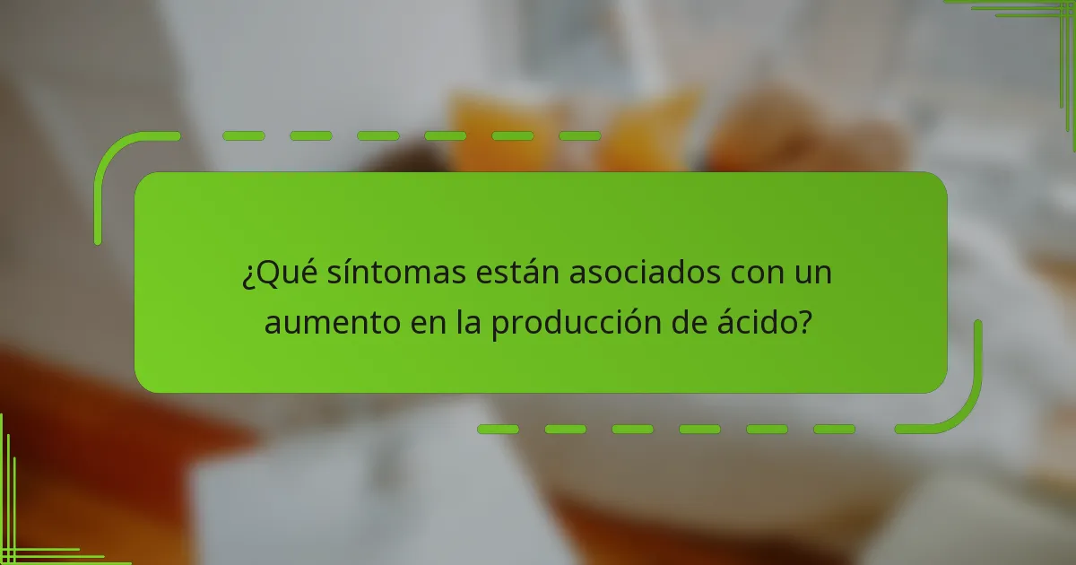 ¿Qué síntomas están asociados con un aumento en la producción de ácido?