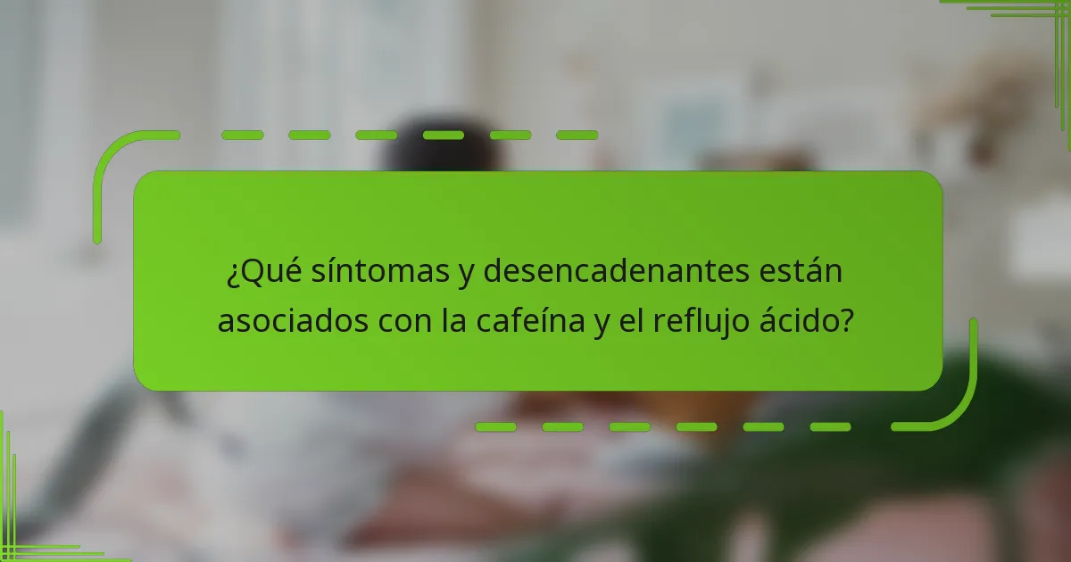 ¿Qué síntomas y desencadenantes están asociados con la cafeína y el reflujo ácido?